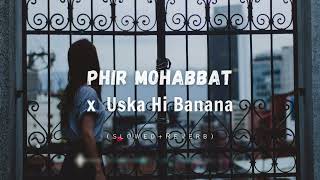 Phir Mohabbat x Uska Hi Banana Mashup | Slowed and Reverb | Chill Remix