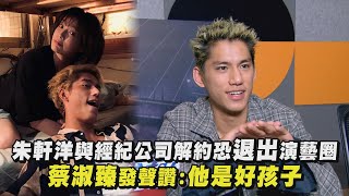 【震驚】朱軒洋與經紀公司解約恐退出演藝圈 蔡淑臻發聲讚:他是好孩子