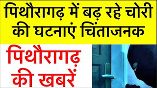 पिथौरागढ़ : आज की खबरें | पिथौरागढ़ में बढ़ रहे चोरी की घटनाएं चिंताजनक |