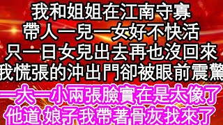 我和姐姐兩人在江南守寡，帶人一兒一女好不快活，只一日女兒出去再也沒回來，我慌張的沖出門卻被眼前震驚，一大一小兩張臉實在是太像了，他道 娘子我帶著骨灰找來了  #為人處世#生活經驗#情感故事#養老#退休