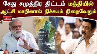 சேது சமுத்திர திட்டம் மத்தியில் ஆட்சி மாறினால் நிச்சயம் நிறைவேறும்'