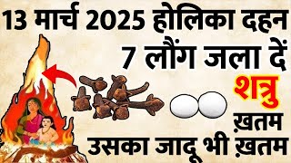 13 मार्च 2025 होलिका दहन 7 लौंग जला देना,, शत्रु माफी मांगेगा रोएगा