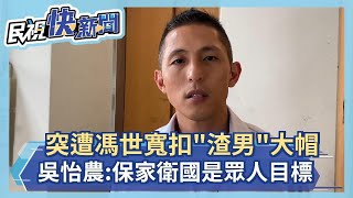 快新聞／突遭馮世寬扣「渣男」大帽 吳怡農籲就事論事：保家衛國是眾人目標－民視新聞