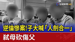 逆倫慘案！子大喊「人劍合一」 弒母砍傷父