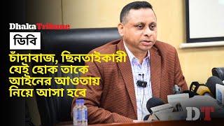 চাঁ’দা’বাজ, ছি’ন’তাই’কারী যেই হোক তাকে আইনের আওতায় নিয়ে আসা হবে:  (ডিবি) রেজাউল করিম| Dhaka Tribune