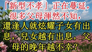 「新型不孝」正在蔓延，很多父母渾然不知，還逢人就炫耀子女有出息，兒女越有出息，父母的晚年越不幸？