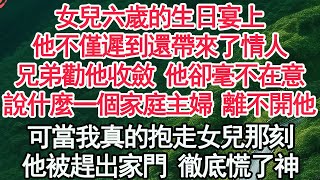 女兒六歲的生日宴上，他不僅遲到還帶來了情人，兄弟勸他收斂 他卻毫不在意，說什麼一個家庭主婦 離不開他，可當我真的抱走女兒那刻，他被趕出家門 徹底慌了神【顧亞男】【高光女主】【爽文】【情感】