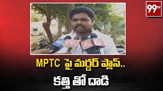 MPTC పై మర్డర్ ప్లాన్..కత్తి తో దాడి || 99tv