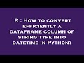 R : How to convert efficiently a dataframe column of string type into datetime in Python?