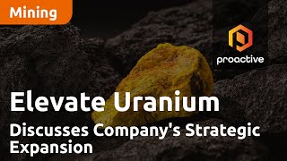 Elevate Uranium CEO Murray Hill Discusses Company's Strategic Expansion and Market Outlook