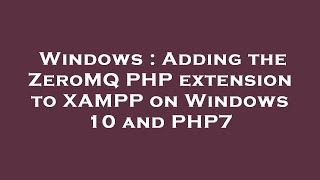 Windows : Adding the ZeroMQ PHP extension to XAMPP on Windows 10 and PHP7