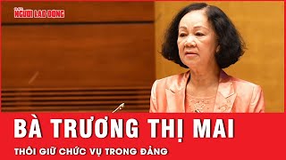 Đồng ý để bà Trương Thị Mai thôi giữ chức vụ trong Đảng | Tin tức