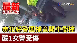 毒犯躲警圍捕竟開車衝撞 釀1女警受傷【最新快訊】