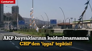 AKP bayraklarının kaldırılmamasına CHP'den 'işgal' tepkisi!