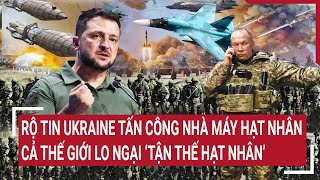 Điểm nóng thế giới: Rộ tin Ukraine tấn công nhà máy hạt nhân, cả thế giới lo tận thế hạt nhân