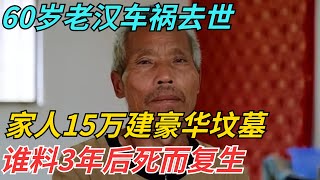 60岁老汉车祸去世，家人15万建豪华坟墓，谁料3年后死而复生【迷雾说奇】#真相大白 #情感 #奇闻