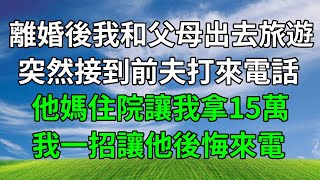 離婚後我和父母出去旅遊，突然接到前夫打來電話，他媽住院讓我拿15萬，我一招讓他後悔來電！#婆媳 #情感故事 #情感