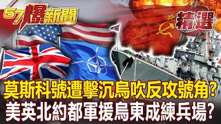 莫斯科號遭擊沉烏吹反攻號角？！ 美英北約都軍援烏東成練兵場？- 康仁俊 林廷輝 余佳璋【57爆新聞 精選】