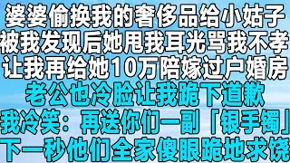 婆婆偷换我的奢侈品给小姑子，被我发现后她甩我耳光骂我不孝，让我再给她10万陪嫁过户婚房，老公也冷脸让我跪下道歉，我冷笑：再送你们一副「银手镯」！下一秒他们全家傻眼跪地求饶！#情感 #感情 #