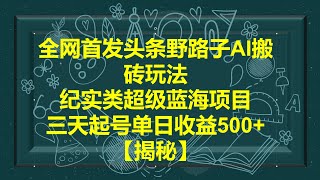 全网首发头条野路子AI搬砖玩法，纪实类超级蓝海项目，三天起号单日收益500+【揭秘】