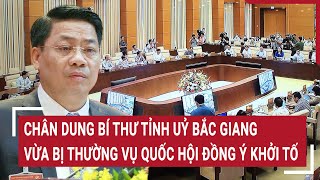 Chân dung Bí thư Tỉnh uỷ Bắc Giang vừa bị Thường vụ Quốc hội đồng ý đề nghị khởi tố, bắt tạm giam