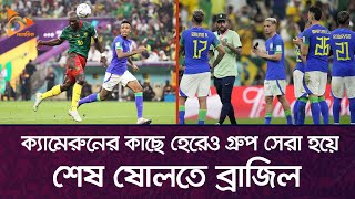 ক্যামেরুনের কাছে হেরেও গ্রুপ সেরা হয়ে শেষ ষোলতে ব্রাজিল | Cameroon | Brazil | Nagorik TV