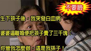 生下孩子後，我突發白血病，婆婆和老公嫌我花錢太累贅，逼離婚後把孩子賣了三千塊，我暴怒一舉動叫他倆進了監獄人財兩空