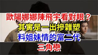 歐陽娜娜陳飛宇看對眼？其實是一出摻雜塑料姐妹情的富二代三角戀，[娛樂八卦]