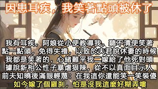 完結言情可愛小女主文：因患耳疾，我笑著點頭被休了，我有耳疾，阿娘從小便教導我，聽不清便笑著點一點頭，免得失禮，以致於夫君說休妻的時候我都是笑著的，心緒難平我二嫁給了他死對頭，據說新相公性子暴虐狠辣