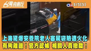 2022.05.03【台灣向前行 Part3】上海驚爆安養院老人塞屍袋 險遭火化！官方認帳 相關人員撤職！