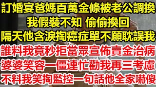 訂婚宴爸媽百萬金條被老公調換，我假裝不知 偷偷換回，隔天他含淚掏癌症單不願耽誤我，誰料我竟秒拒當眾宣佈賣金治病，婆婆笑容一僵連忙勸我再三考慮，不料我笑掏監控一句話他全家嚇傻#心寄奇旅#深夜淺讀