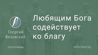 Любящим Бога содействует ко благу  |  Георгий Вязовский  |  16.04.2023