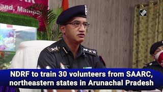 NDRF to train 30 volunteers from SAARC, northeastern states in Arunachal Pradesh