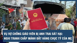 Án mạng 2 vợ chồng giáo viên tử vong: Nghi tranh chấp mảnh đất chục tỷ đồng của mẹ