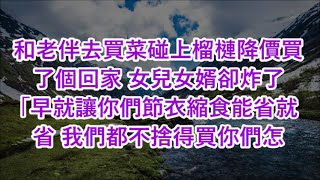 和老伴去買菜碰上榴槤降價買了個回家 女兒女婿卻炸了「早就讓你們節衣縮食能省就省 我們都不捨得買你們怎