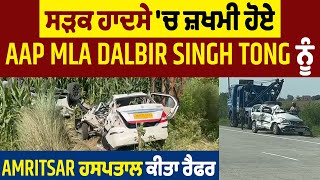 ਸੜਕ ਹਾਦਸੇ 'ਚ ਜ਼ਖਮੀ ਹੋਏ  AAP MLA Dalbir Singh Tong ਨੂੰ Amritsar ਹਸਪਤਾਲ ਕੀਤਾ ਰੈਫਰ