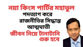 নয়া কিংস পার্টির মহাভুল ! পদত্যাগ করে রাজনীতির সিদ্ধান্ত আত্মঘাতী ! জীবন নিয়ে টানাটানি শুরু হবে !