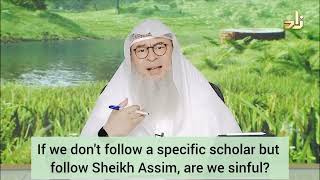 If I don't follow a specific scholar but follow Sheikh Assim, am I sinful? - assim al hakeem