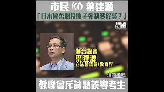 【短片】【仲要死撐?】葉建源死撐文憑試只為區分學生能力。市民嚴先生反問日本考試會問美國投下原子彈令二戰提早結束是利多於弊嗎?教聯會批試題誤導學生