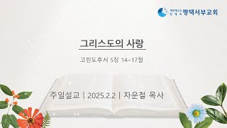 그리스도의 사랑 (고린도후서 5장 14~17절) 2025.2.2 주일설교 (차운철 목사)