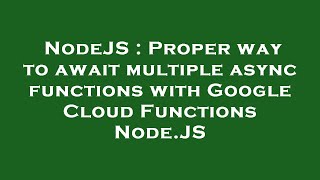 NodeJS : Proper way to await multiple async functions with Google Cloud Functions Node.JS