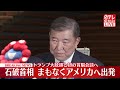 【速報】石破首相、まもなくアメリカへ出発 トランプ大統領と初の首脳会談へ