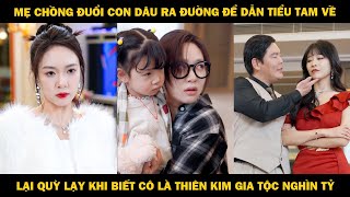 Mẹ chồng đuổi con dâu ra đường để dẫn tiểu tam về, phải quỳ lạy khi biết cô là thiên kim nghìn tỷ