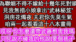 為聯姻不得不嫁給十幾年死對頭，見我無措小娘拿出“武林秘笈”洞房花燭夜 夫君你先莫生氣，咱兩一起看看這十八本畫冊，哎呀 你怎麼還帶武器想害我嗎，只見說不碰我的他說 要個孩子| #為人處世#生活經驗#情感