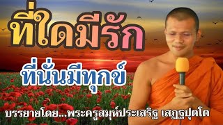 ที่ใดมีรัก ที่นั่นมีทุกข์ : บรรยายโดย...พระครูสมุห์ประเสริฐ เสฏฐปุตโต