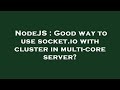 NodeJS : Good way to use socket.io with cluster in multi-core server?