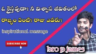 ఓ క్రైస్తవుడా నీ విశ్వాస జీవితంలో రాజ్యం ఏంటి?  రాజు ఎవరు?inspirational  Message by Bro P JAMES