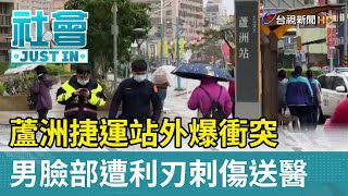 蘆洲捷運站外爆衝突 男臉部遭利刃刺傷送醫【社會快訊】