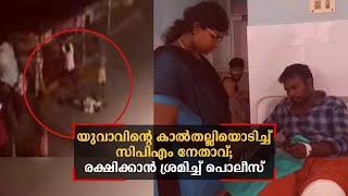 യുവാവിന്റെ കാല്‍തല്ലിയൊടിച്ച സിപിഎം നേതാവിനെ പിടിക്കാതെ പൊലീസിന്‍റെ ഒത്തുകളി