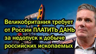 Великобритания требует от России ПЛАТИТЬ ДАНЬ за недопуск к добыче российских ископаемых